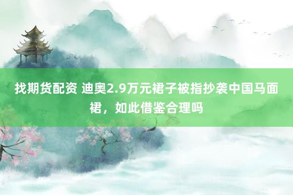 找期货配资 迪奥2.9万元裙子被指抄袭中国马面裙，如此借鉴合理吗