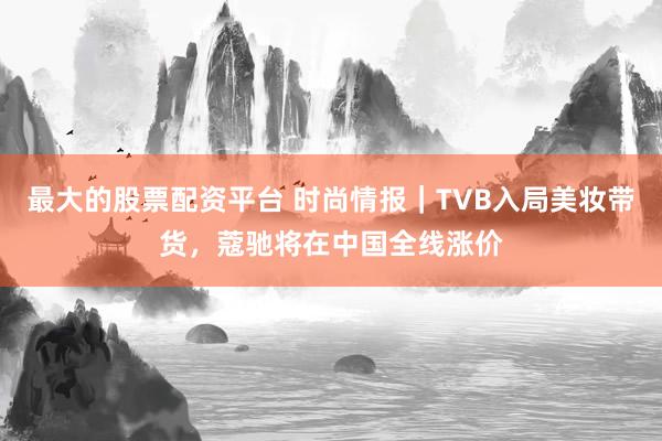 最大的股票配资平台 时尚情报｜TVB入局美妆带货，蔻驰将在中国全线涨价