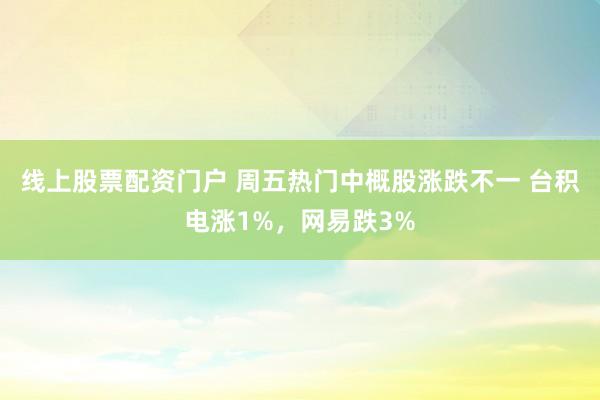 线上股票配资门户 周五热门中概股涨跌不一 台积电涨1%，网易跌3%