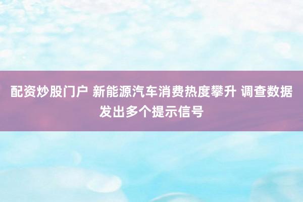 配资炒股门户 新能源汽车消费热度攀升 调查数据发出多个提示信号