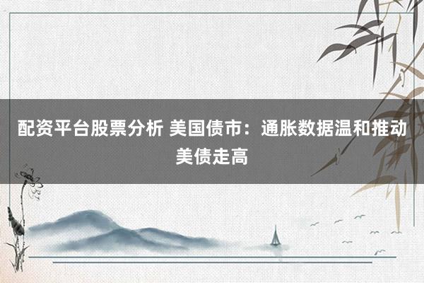 配资平台股票分析 美国债市：通胀数据温和推动美债走高
