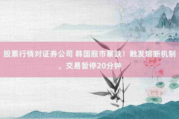 股票行情对证券公司 韩国股市暴跌！触发熔断机制，交易暂停20分钟
