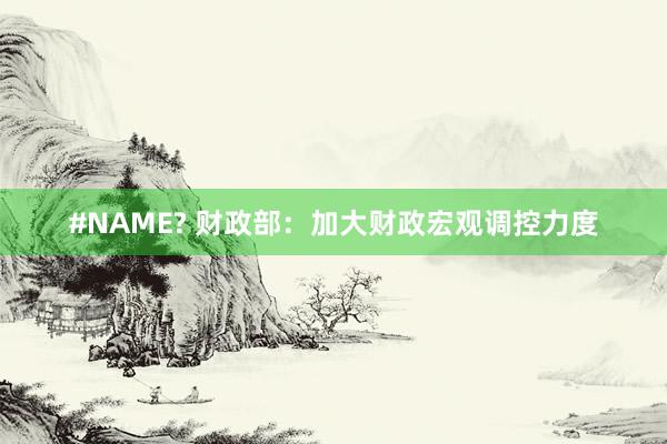 #NAME? 财政部：加大财政宏观调控力度
