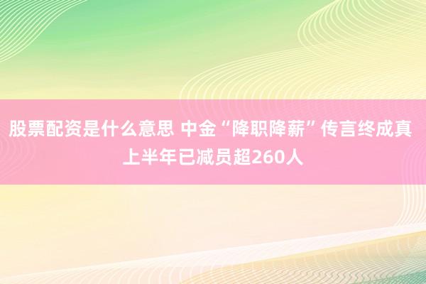 股票配资是什么意思 中金“降职降薪”传言终成真 上半年已减员超260人