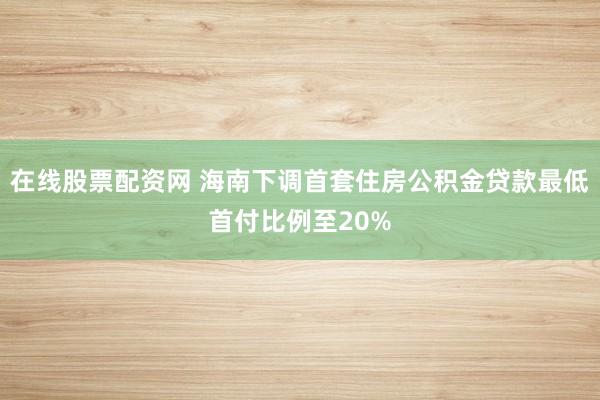 在线股票配资网 海南下调首套住房公积金贷款最低首付比例至20%