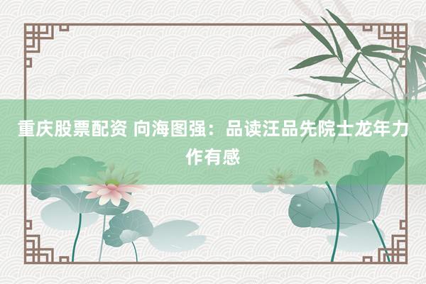 重庆股票配资 向海图强：品读汪品先院士龙年力作有感