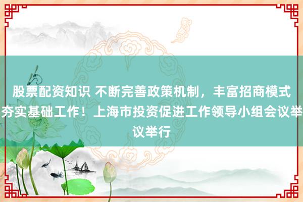 股票配资知识 不断完善政策机制，丰富招商模式，夯实基础工作！上海市投资促进工作领导小组会议举行