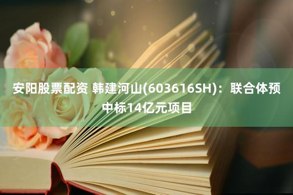 安阳股票配资 韩建河山(603616SH)：联合体预中标14亿元项目