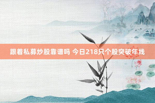 跟着私募炒股靠谱吗 今日218只个股突破年线