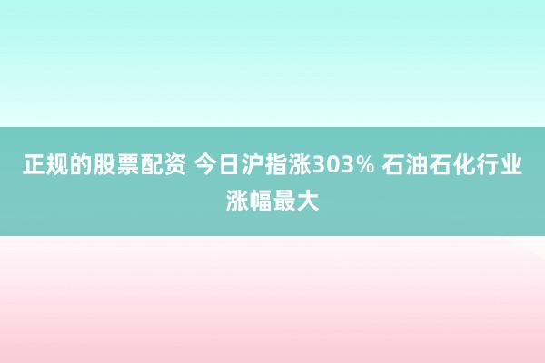正规的股票配资 今日沪指涨303% 石油石化行业涨幅最大