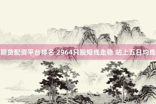 期货配资平台排名 2964只股短线走稳 站上五日均线