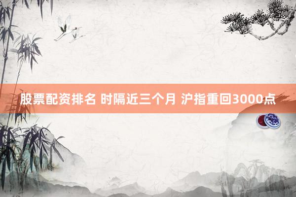 股票配资排名 时隔近三个月 沪指重回3000点