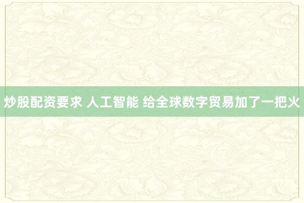 炒股配资要求 人工智能 给全球数字贸易加了一把火