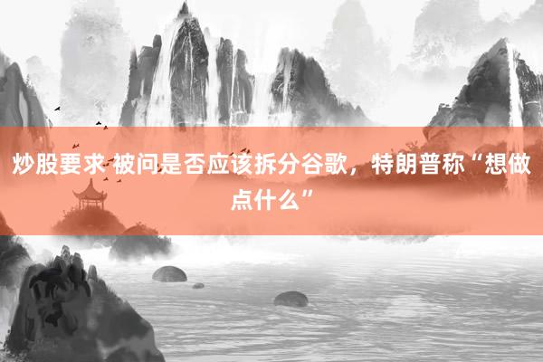 炒股要求 被问是否应该拆分谷歌，特朗普称“想做点什么”