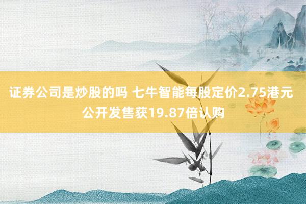 证券公司是炒股的吗 七牛智能每股定价2.75港元 公开发售获19.87倍认购