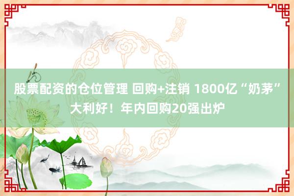股票配资的仓位管理 回购+注销 1800亿“奶茅”大利好！年内回购20强出炉