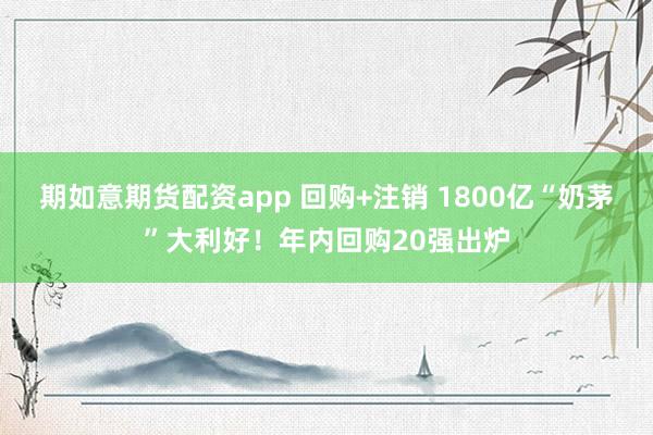 期如意期货配资app 回购+注销 1800亿“奶茅”大利好！年内回购20强出炉