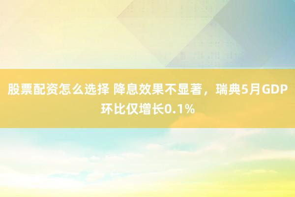 股票配资怎么选择 降息效果不显著，瑞典5月GDP环比仅增长0.1%