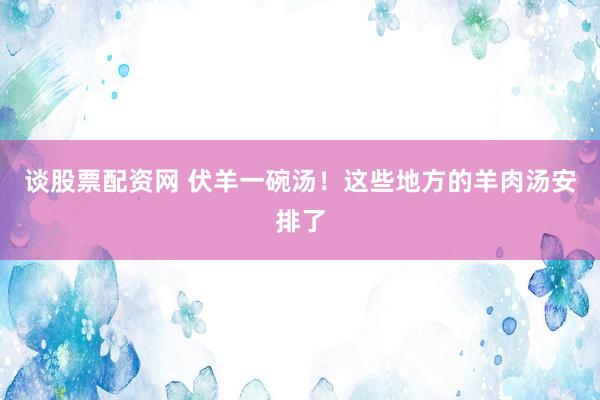 谈股票配资网 伏羊一碗汤！这些地方的羊肉汤安排了