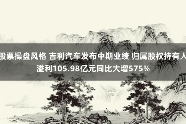 股票操盘风格 吉利汽车发布中期业绩 归属股权持有人溢利105.98亿元同比大增575%