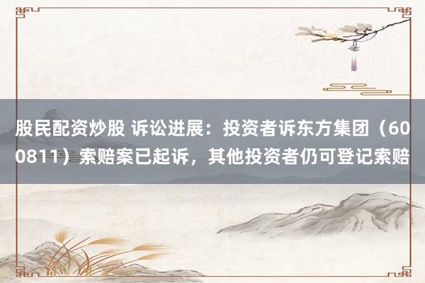 股民配资炒股 诉讼进展：投资者诉东方集团（600811）索赔案已起诉，其他投资者仍可登记索赔