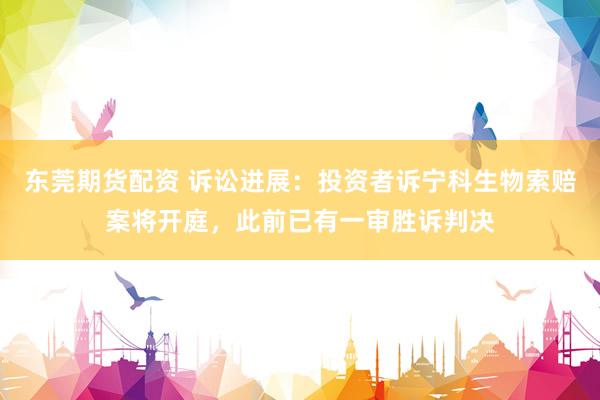 东莞期货配资 诉讼进展：投资者诉宁科生物索赔案将开庭，此前已有一审胜诉判决