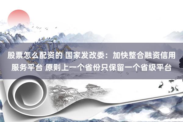 股票怎么配资的 国家发改委：加快整合融资信用服务平台 原则上一个省份只保留一个省级平台