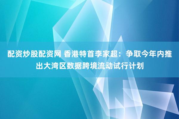 配资炒股配资网 香港特首李家超：争取今年内推出大湾区数据跨境流动试行计划