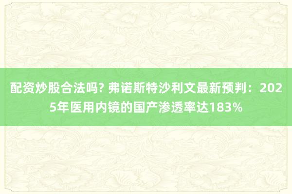 配资炒股合法吗? 弗诺斯特沙利文最新预判：2025年医用内镜的国产渗透率达183%
