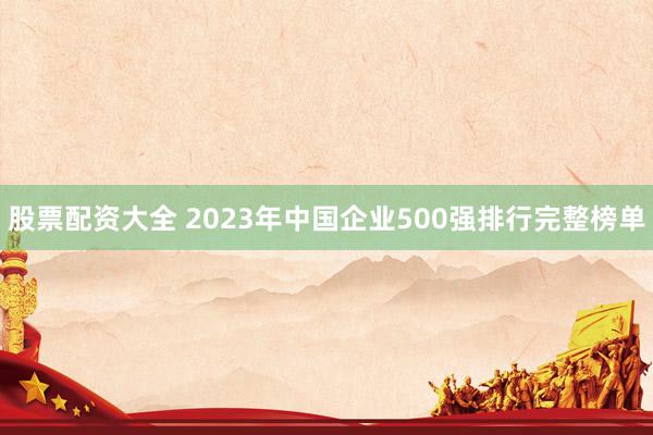 股票配资大全 2023年中国企业500强排行完整榜单