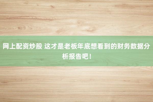 网上配资炒股 这才是老板年底想看到的财务数据分析报告吧！