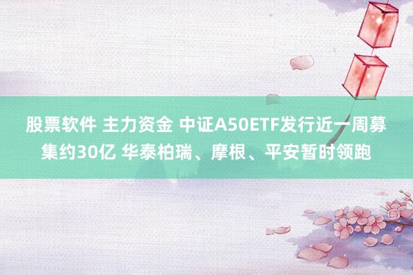 股票软件 主力资金 中证A50ETF发行近一周募集约30亿 华泰柏瑞、摩根、平安暂时领跑