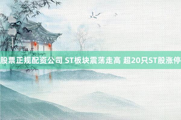 股票正规配资公司 ST板块震荡走高 超20只ST股涨停