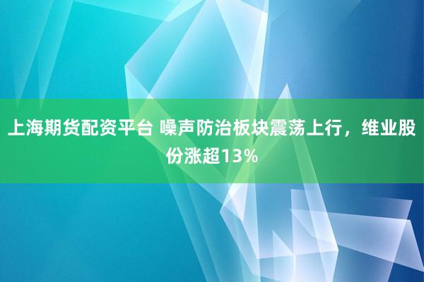 上海期货配资平台 噪声防治板块震荡上行，维业股份涨超13%