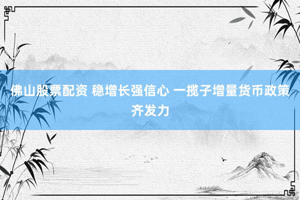 佛山股票配资 稳增长强信心 一揽子增量货币政策齐发力
