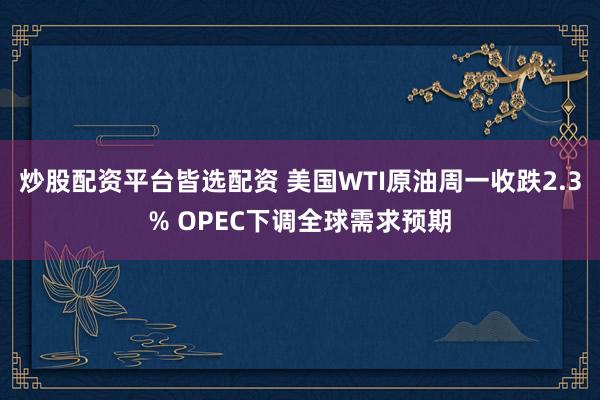 炒股配资平台皆选配资 美国WTI原油周一收跌2.3% OPEC下调全球需求预期