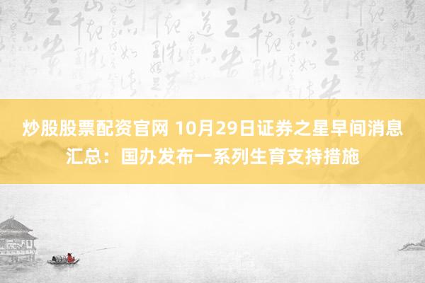 炒股股票配资官网 10月29日证券之星早间消息汇总：国办发布一系列生育支持措施