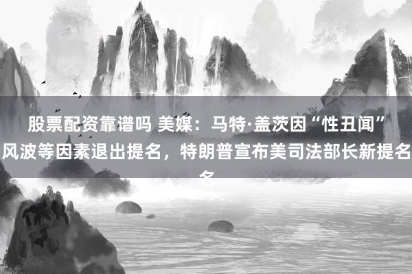 股票配资靠谱吗 美媒：马特·盖茨因“性丑闻”风波等因素退出提名，特朗普宣布美司法部长新提名