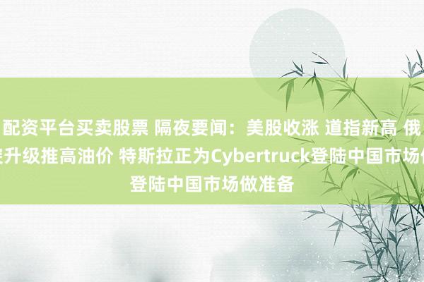 配资平台买卖股票 隔夜要闻：美股收涨 道指新高 俄乌冲突升级推高油价 特斯拉正为Cybertruck登陆中国市场做准备