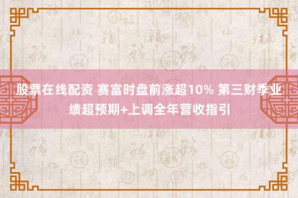 股票在线配资 赛富时盘前涨超10% 第三财季业绩超预期+上调全年营收指引