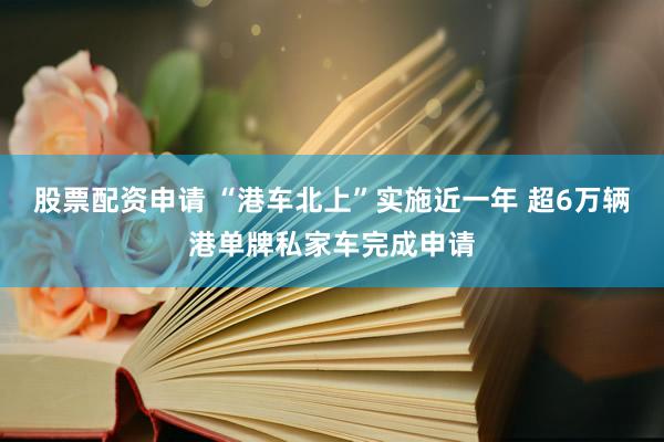 股票配资申请 “港车北上”实施近一年 超6万辆港单牌私家车完成申请