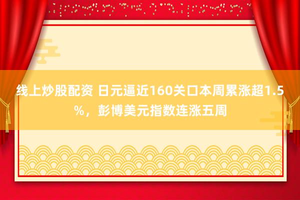 线上炒股配资 日元逼近160关口本周累涨超1.5%，彭博美元指数连涨五周