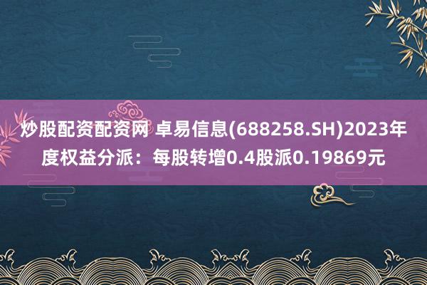 炒股配资配资网 卓易信息(688258.SH)2023年度权益分派：每股转增0.4股派0.19869元