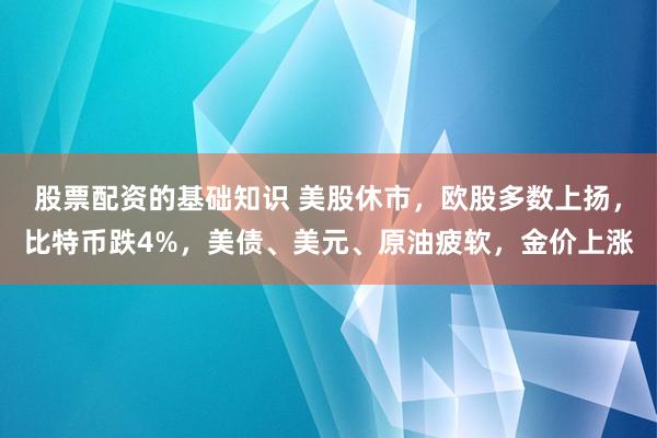 股票配资的基础知识 美股休市，欧股多数上扬，比特币跌4%，美债、美元、原油疲软，金价上涨