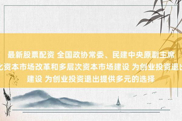 最新股票配资 全国政协常委、民建中央原副主席周汉民：持续深化资本市场改革和多层次资本市场建设 为创业投资退出提供多元的选择