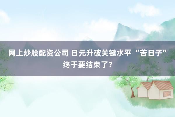 网上炒股配资公司 日元升破关键水平 “苦日子”终于要结束了？
