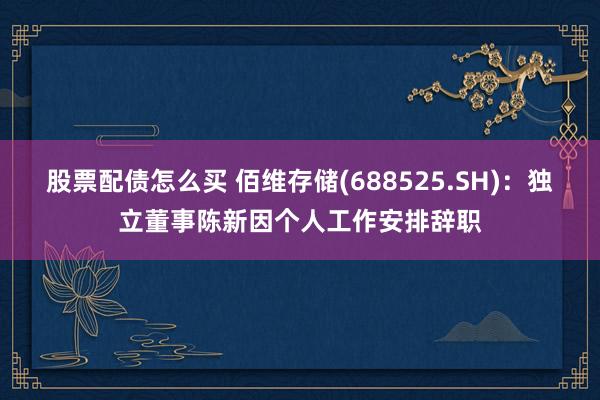 股票配债怎么买 佰维存储(688525.SH)：独立董事陈新因个人工作安排辞职