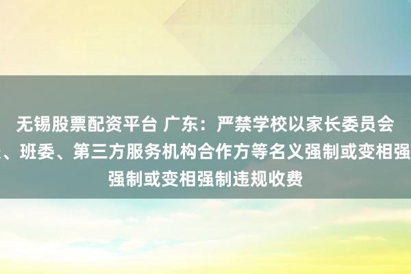 无锡股票配资平台 广东：严禁学校以家长委员会、家长学校、班委、第三方服务机构合作方等名义强制或变相强制违规收费