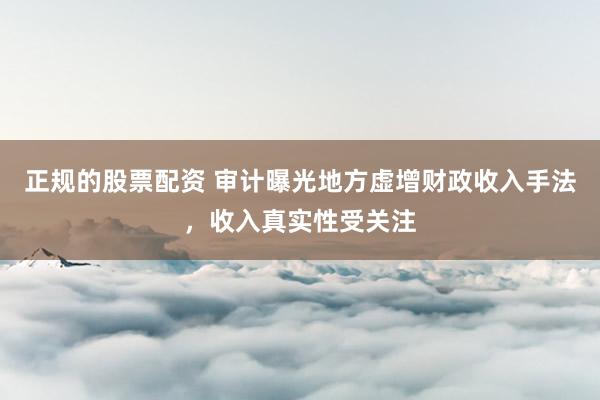 正规的股票配资 审计曝光地方虚增财政收入手法，收入真实性受关注