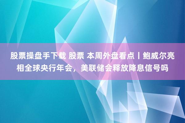 股票操盘手下载 股票 本周外盘看点丨鲍威尔亮相全球央行年会，美联储会释放降息信号吗